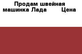 Продам швейная машинка Лада 226 › Цена ­ 1 100 - Все города Домашняя утварь и предметы быта » Интерьер   . Кировская обл.,Соломинцы д.
